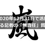 【嵐が2020年12月31日で活動休止】ある記者の「無責任」質問