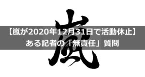【嵐が2020年12月31日で活動休止】ある記者の「無責任」質問